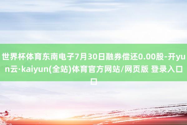 世界杯体育东南电子7月30日融券偿还0.00股-开yun云·kaiyun(全站)体育官方网站/网页版 登录入口