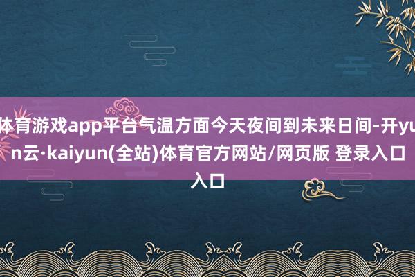 体育游戏app平台气温方面今天夜间到未来日间-开yun云·kaiyun(全站)体育官方网站/网页版 登录入口