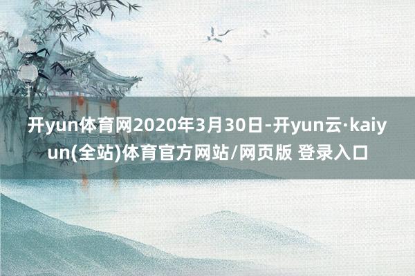 开yun体育网2020年3月30日-开yun云·kaiyun(全站)体育官方网站/网页版 登录入口