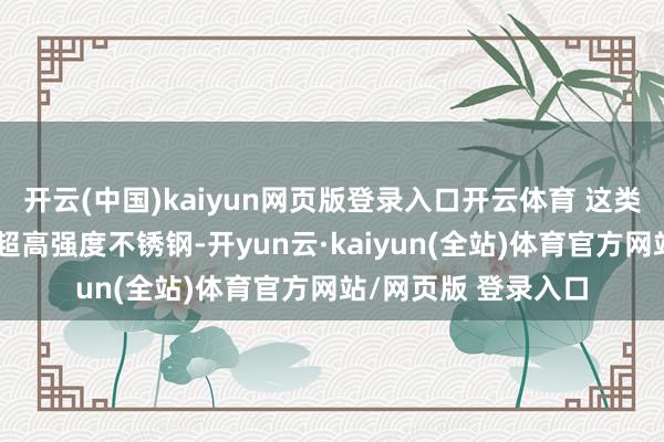 开云(中国)kaiyun网页版登录入口开云体育 这类钢属于高强度巧合超高强度不锈钢-开yun云·kaiyun(全站)体育官方网站/网页版 登录入口
