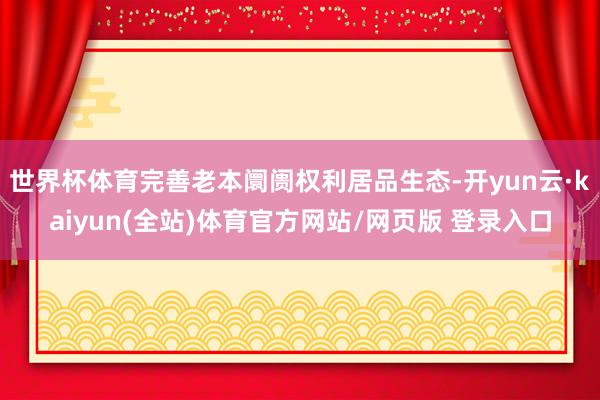 世界杯体育完善老本阛阓权利居品生态-开yun云·kaiyun(全站)体育官方网站/网页版 登录入口