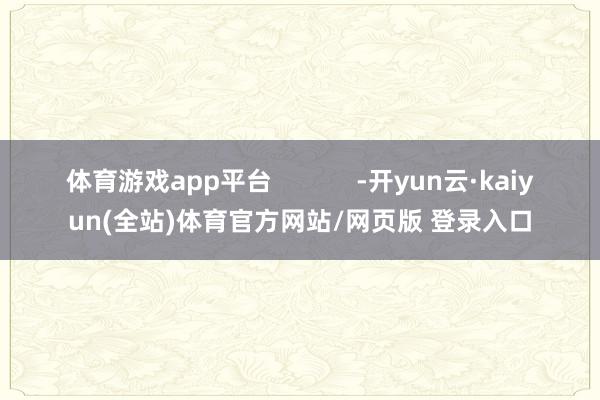 体育游戏app平台            -开yun云·kaiyun(全站)体育官方网站/网页版 登录入口
