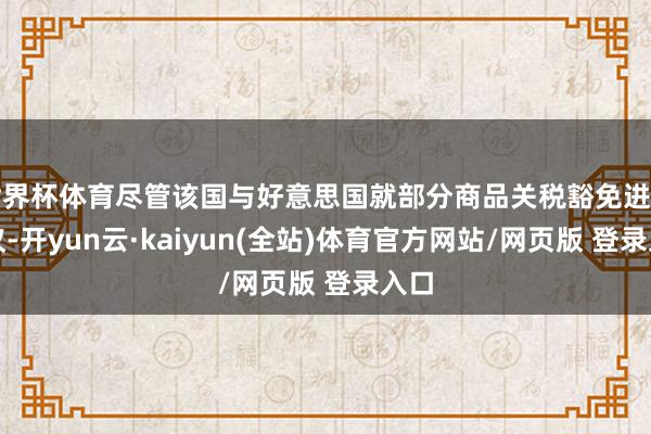 世界杯体育尽管该国与好意思国就部分商品关税豁免进行磋议-开yun云·kaiyun(全站)体育官方网站/网页版 登录入口