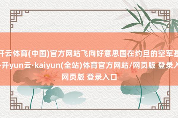 开云体育(中国)官方网站飞向好意思国在约旦的空军基地-开yun云·kaiyun(全站)体育官方网站/网页版 登录入口