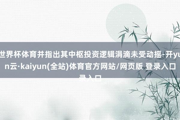 世界杯体育并指出其中枢投资逻辑涓滴未受动摇-开yun云·kaiyun(全站)体育官方网站/网页版 登录入口