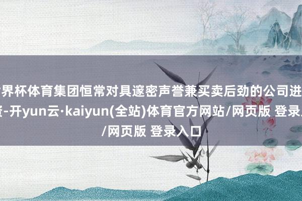 世界杯体育集团恒常对具邃密声誉兼买卖后劲的公司进行投资-开yun云·kaiyun(全站)体育官方网站/网页版 登录入口