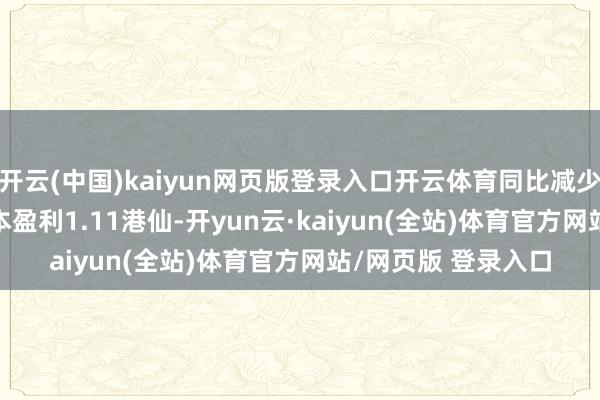 开云(中国)kaiyun网页版登录入口开云体育同比减少44.69%;每股基本盈利1.11港仙-开yun云·kaiyun(全站)体育官方网站/网页版 登录入口