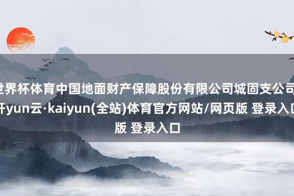 世界杯体育中国地面财产保障股份有限公司城固支公司-开yun云·kaiyun(全站)体育官方网站/网页版 登录入口