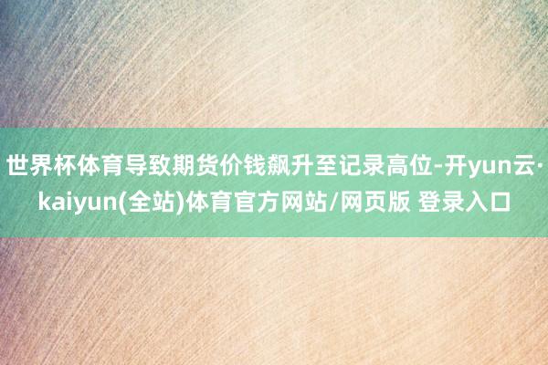 世界杯体育导致期货价钱飙升至记录高位-开yun云·kaiyun(全站)体育官方网站/网页版 登录入口