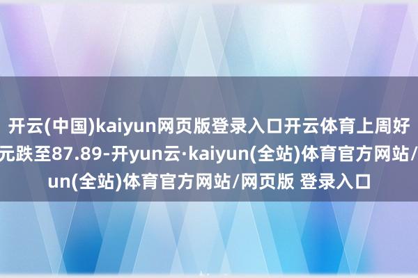 开云(中国)kaiyun网页版登录入口开云体育上周好意思元兑好意思元跌至87.89-开yun云·kaiyun(全站)体育官方网站/网页版 登录入口