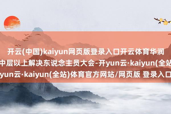 开云(中国)kaiyun网页版登录入口开云体育华润（集团）有限公司召开中层以上解决东说念主员大会-开yun云·kaiyun(全站)体育官方网站/网页版 登录入口