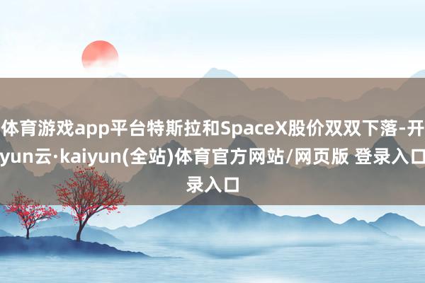 体育游戏app平台特斯拉和SpaceX股价双双下落-开yun云·kaiyun(全站)体育官方网站/网页版 登录入口