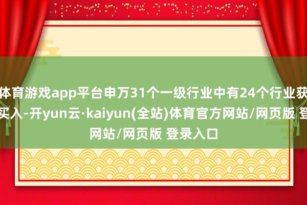 体育游戏app平台申万31个一级行业中有24个行业获融资净买入-开yun云·kaiyun(全站)体育官方网站/网页版 登录入口
