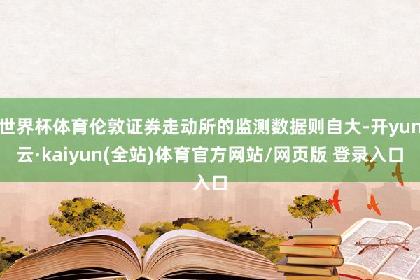 世界杯体育伦敦证券走动所的监测数据则自大-开yun云·kaiyun(全站)体育官方网站/网页版 登录入口