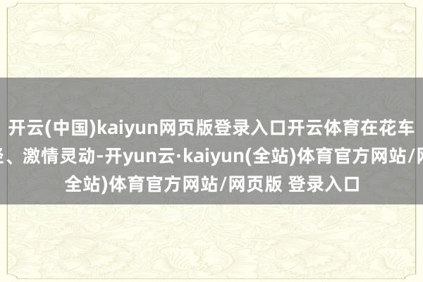 开云(中国)kaiyun网页版登录入口开云体育在花车栖架上解放行径、激情灵动-开yun云·kaiyun(全站)体育官方网站/网页版 登录入口