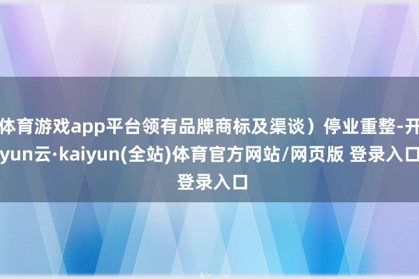 体育游戏app平台领有品牌商标及渠谈)停业重整-开yun云·kaiyun(全站)体育官方网站/网页版 登录入口