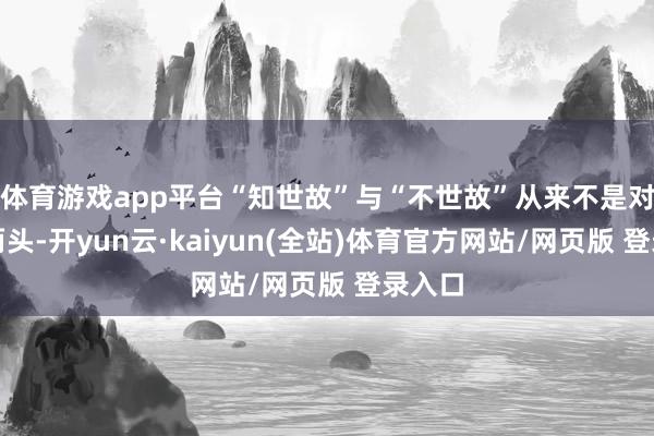 体育游戏app平台“知世故”与“不世故”从来不是对立的两头-开yun云·kaiyun(全站)体育官方网站/网页版 登录入口
