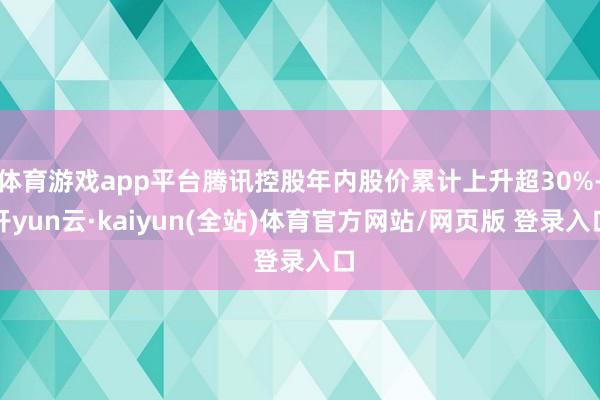 体育游戏app平台腾讯控股年内股价累计上升超30%-开yun云·kaiyun(全站)体育官方网站/网页版 登录入口