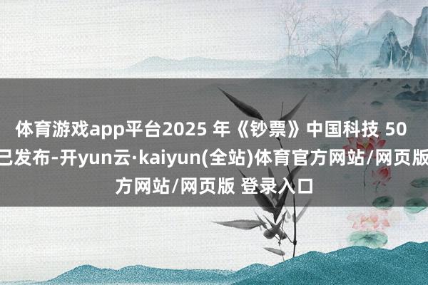 体育游戏app平台2025 年《钞票》中国科技 50 强榜单现已发布-开yun云·kaiyun(全站)体育官方网站/网页版 登录入口