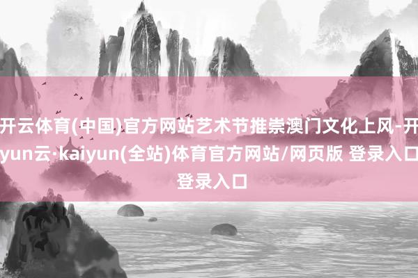 开云体育(中国)官方网站艺术节推崇澳门文化上风-开yun云·kaiyun(全站)体育官方网站/网页版 登录入口