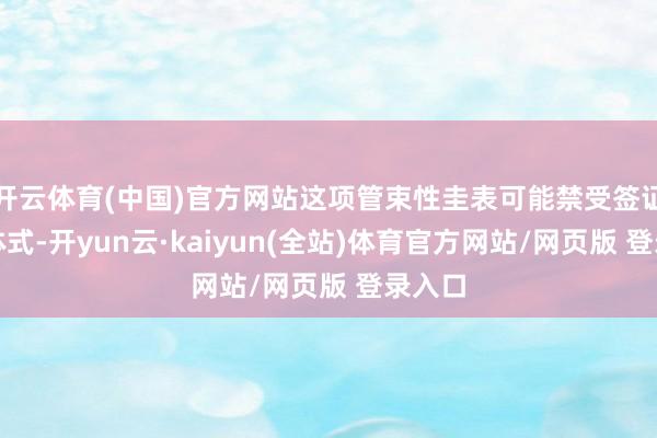 开云体育(中国)官方网站这项管束性圭表可能禁受签证箝制体式-开yun云·kaiyun(全站)体育官方网站/网页版 登录入口