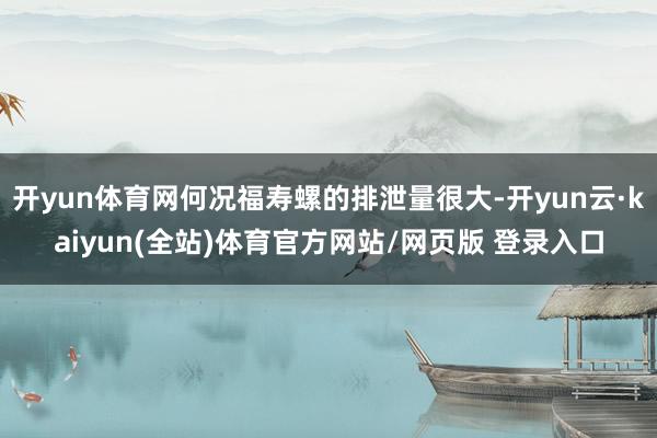 开yun体育网何况福寿螺的排泄量很大-开yun云·kaiyun(全站)体育官方网站/网页版 登录入口