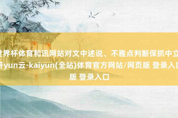 世界杯体育和讯网站对文中述说、不雅点判断保抓中立-开yun云·kaiyun(全站)体育官方网站/网页版 登录入口