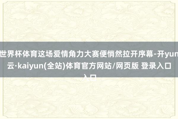 世界杯体育这场爱情角力大赛便悄然拉开序幕-开yun云·kaiyun(全站)体育官方网站/网页版 登录入口