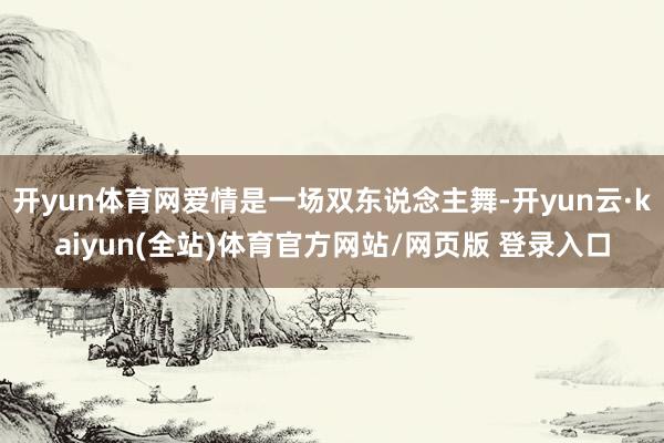 开yun体育网爱情是一场双东说念主舞-开yun云·kaiyun(全站)体育官方网站/网页版 登录入口