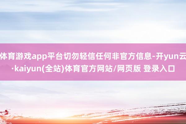 体育游戏app平台切勿轻信任何非官方信息-开yun云·kaiyun(全站)体育官方网站/网页版 登录入口