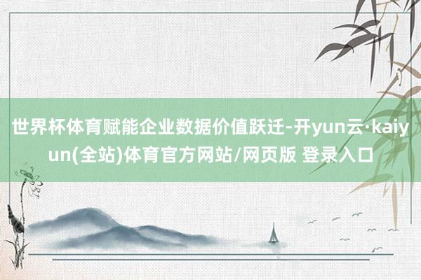 世界杯体育赋能企业数据价值跃迁-开yun云·kaiyun(全站)体育官方网站/网页版 登录入口