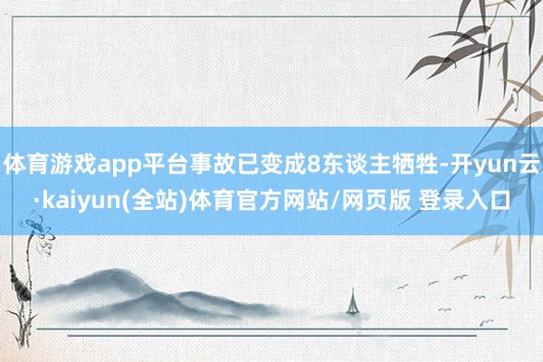 体育游戏app平台事故已变成8东谈主牺牲-开yun云·kaiyun(全站)体育官方网站/网页版 登录入口