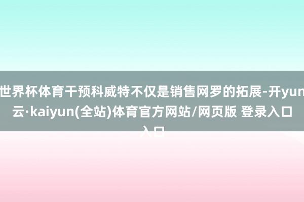 世界杯体育干预科威特不仅是销售网罗的拓展-开yun云·kaiyun(全站)体育官方网站/网页版 登录入口