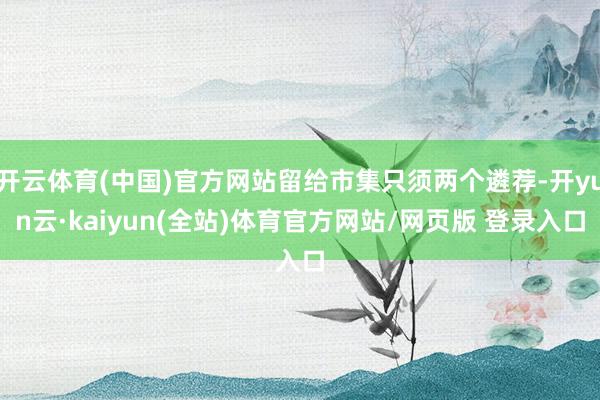 开云体育(中国)官方网站留给市集只须两个遴荐-开yun云·kaiyun(全站)体育官方网站/网页版 登录入口