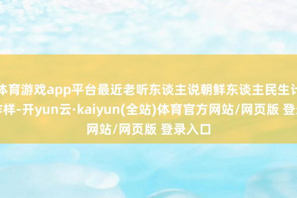 体育游戏app平台最近老听东谈主说朝鲜东谈主民生计咋样咋样-开yun云·kaiyun(全站)体育官方网站/网页版 登录入口