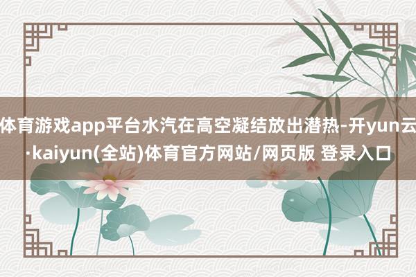 体育游戏app平台水汽在高空凝结放出潜热-开yun云·kaiyun(全站)体育官方网站/网页版 登录入口