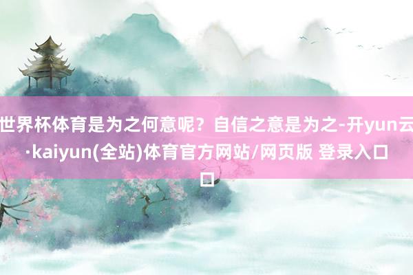 世界杯体育是为之何意呢？自信之意是为之-开yun云·kaiyun(全站)体育官方网站/网页版 登录入口