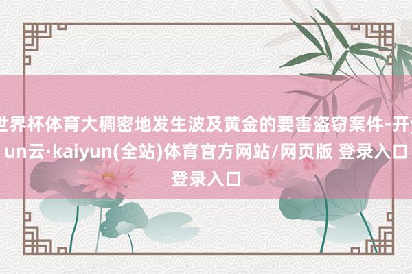 世界杯体育大稠密地发生波及黄金的要害盗窃案件-开yun云·kaiyun(全站)体育官方网站/网页版 登录入口