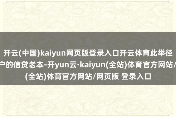 开云(中国)kaiyun网页版登录入口开云体育此举径直缩短企业与住户的信贷老本-开yun云·kaiyun(全站)体育官方网站/网页版 登录入口