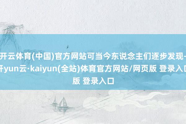 开云体育(中国)官方网站可当今东说念主们逐步发现-开yun云·kaiyun(全站)体育官方网站/网页版 登录入口