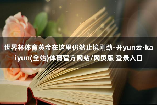 世界杯体育黄金在这里仍然止境刚劲-开yun云·kaiyun(全站)体育官方网站/网页版 登录入口