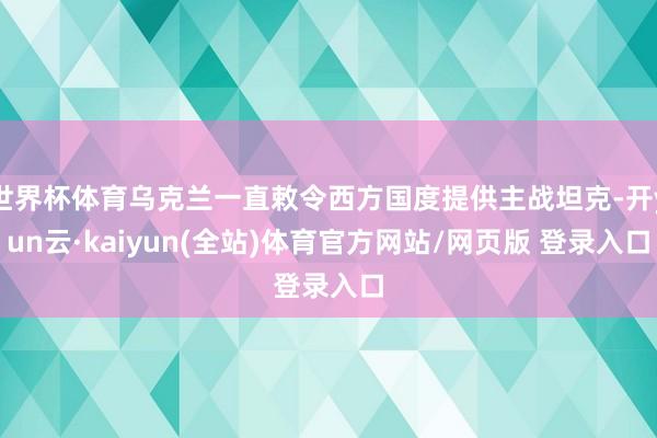 世界杯体育乌克兰一直敕令西方国度提供主战坦克-开yun云·kaiyun(全站)体育官方网站/网页版 登录入口