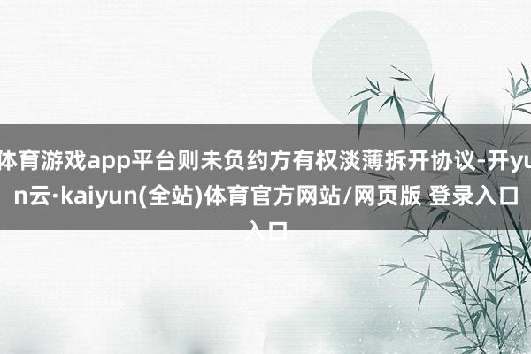 体育游戏app平台则未负约方有权淡薄拆开协议-开yun云·kaiyun(全站)体育官方网站/网页版 登录入口