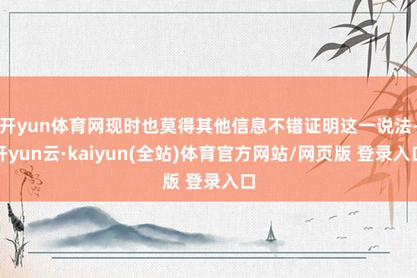 开yun体育网现时也莫得其他信息不错证明这一说法-开yun云·kaiyun(全站)体育官方网站/网页版 登录入口