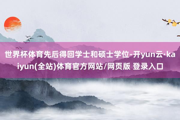 世界杯体育先后得回学士和硕士学位-开yun云·kaiyun(全站)体育官方网站/网页版 登录入口