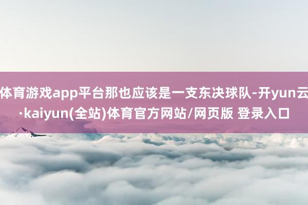 体育游戏app平台那也应该是一支东决球队-开yun云·kaiyun(全站)体育官方网站/网页版 登录入口