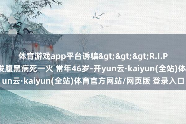体育游戏app平台诱骗>>>R.I.P.强者助教米洛耶维奇因突发腹黑病死一火 常年46岁-开yun云·kaiyun(全站)体育官方网站/网页版 登录入口