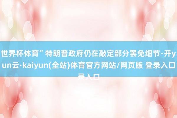 世界杯体育”　　特朗普政府仍在敲定部分罢免细节-开yun云·kaiyun(全站)体育官方网站/网页版 登录入口