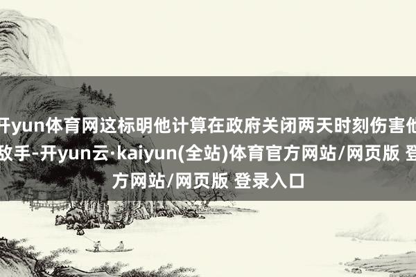 开yun体育网这标明他计算在政府关闭两天时刻伤害他的政事敌手-开yun云·kaiyun(全站)体育官方网站/网页版 登录入口