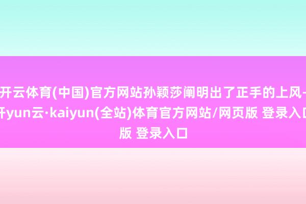 开云体育(中国)官方网站孙颖莎阐明出了正手的上风-开yun云·kaiyun(全站)体育官方网站/网页版 登录入口